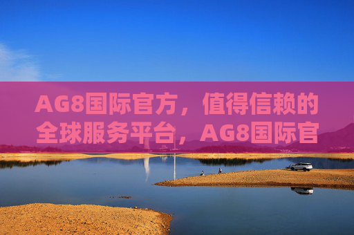 AG8国际官方，值得信赖的全球服务平台，AG8国际官方，值得信赖的全球服务平台