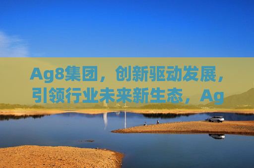 Ag8集团，创新驱动发展，引领行业未来新生态，Ag8集团，创新驱动引领行业未来新生态