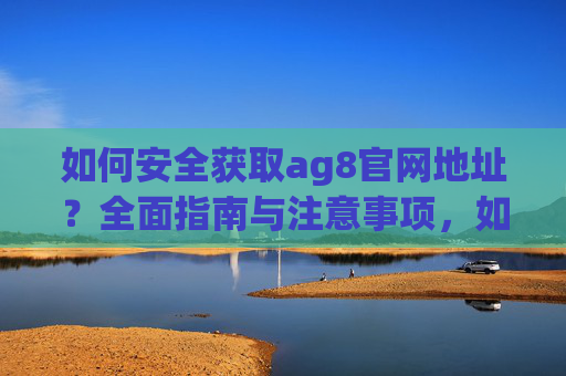 如何安全获取ag8官网地址？全面指南与注意事项，如何安全获取ag8官网地址，全面指南与注意事项