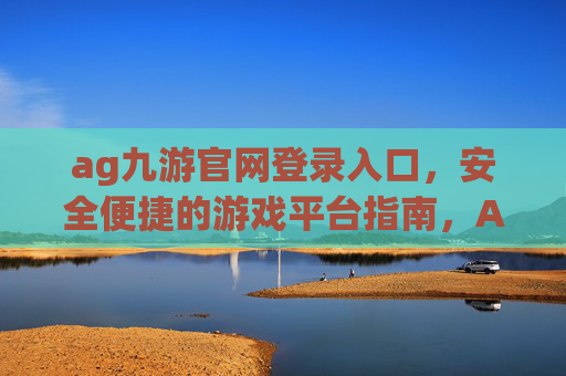 ag九游官网登录入口，安全便捷的游戏平台指南，AG九游官网安全便捷登录入口指南
