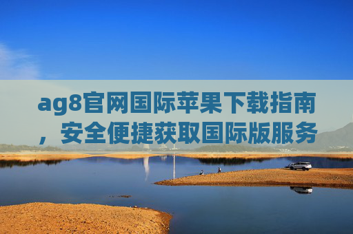 ag8官网国际苹果下载指南，安全便捷获取国际版服务，ag8国际苹果下载指南，安全便捷获取国际版服务