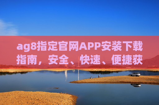 ag8指定官网APP安装下载指南，安全、快速、便捷获取官方应用