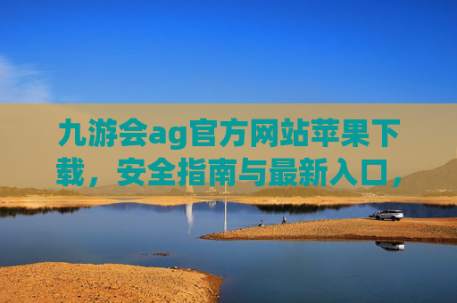 九游会ag官方网站苹果下载，安全指南与最新入口，九游会ag苹果版官方网站下载，安全指南与最新入口
