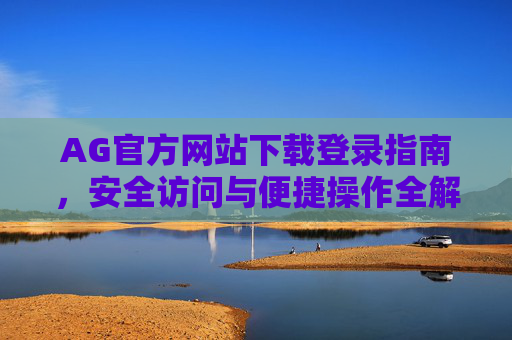 AG官方网站下载登录指南，安全访问与便捷操作全解析，AG官方网站下载登录指南，安全访问与便捷操作全解析