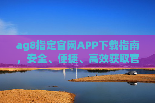 ag8指定官网APP下载指南，安全、便捷、高效获取官方应用，ag8指定官网APP下载指南，安全便捷高效获取官方应用