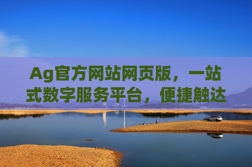 Ag官方网站网页版，一站式数字服务平台，便捷触达核心功能，Ag官方网站网页版，一站式数字服务平台，便捷触达核心功能