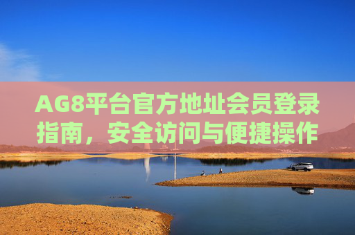 AG8平台官方地址会员登录指南，安全访问与便捷操作全攻略，AG8平台官方地址会员登录指南，安全访问与便捷操作全攻略