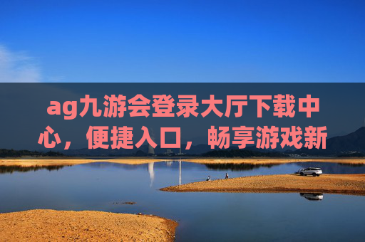 ag九游会登录大厅下载中心，便捷入口，畅享游戏新体验，ag九游会登录大厅下载中心，便捷畅享新体验