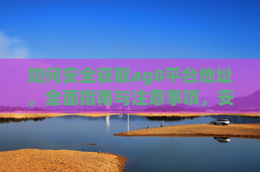 如何安全获取ag8平台地址，全面指南与注意事项，安全获取ag8平台地址，全面指南与注意事项