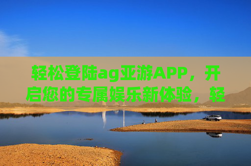 轻松登陆ag亚游APP，开启您的专属娱乐新体验，轻松登录ag亚游APP，开启专属娱乐新体验