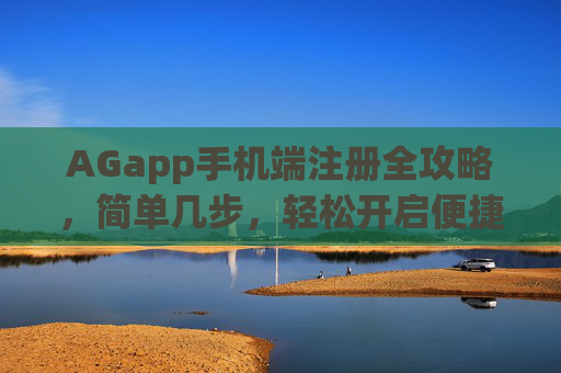AGapp手机端注册全攻略，简单几步，轻松开启便捷体验