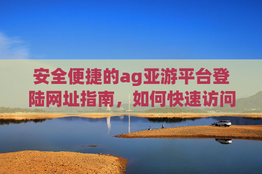 安全便捷的ag亚游平台登陆网址指南，如何快速访问与使用