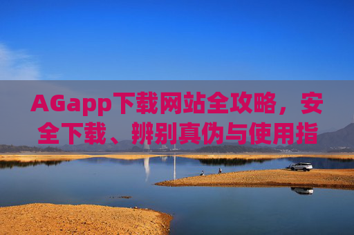 AGapp下载网站全攻略，安全下载、辨别真伪与使用指南，AGapp下载全攻略，安全下载、辨别真伪与使用指南