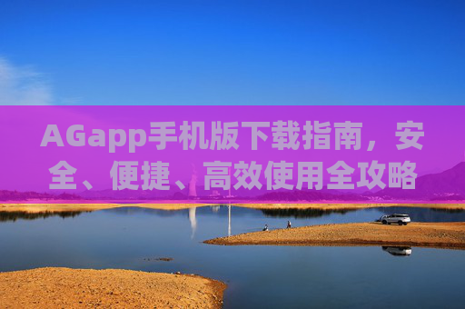 AGapp手机版下载指南，安全、便捷、高效使用全攻略，AGapp手机版下载安全便捷高效全攻略