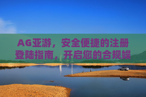 AG亚游，安全便捷的注册登陆指南，开启您的合规娱乐之旅，AG亚游，安全便捷注册登陆指南，开启合规娱乐之旅
