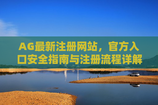 AG最新注册网站，官方入口安全指南与注册流程详解，AG最新注册网站官方入口安全指南及注册流程详解