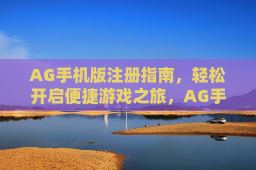AG手机版注册指南，轻松开启便捷游戏之旅，AG手机版注册指南，轻松开启便捷游戏之旅