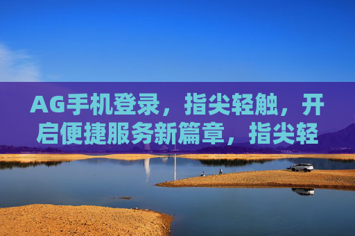 AG手机登录，指尖轻触，开启便捷服务新篇章，指尖轻触AG登录，便捷服务新篇章
