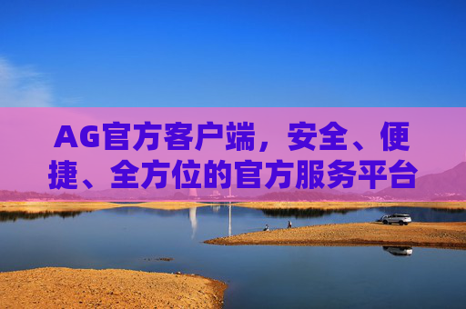 AG官方客户端，安全、便捷、全方位的官方服务平台