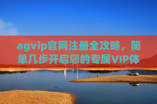 agvip官网注册全攻略,简单几步开启您的专属VIP体验,agvip官网注册全攻略,简单几步开启专属VIP体验 agvip官网注册全攻略,简单几步开启您的专属VIP体验,agvip官网注册全攻略,简单几步开启专属VIP体验