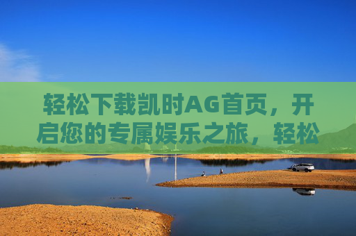轻松下载凯时AG首页，开启您的专属娱乐之旅，轻松下载凯时AG首页，开启专属娱乐之旅