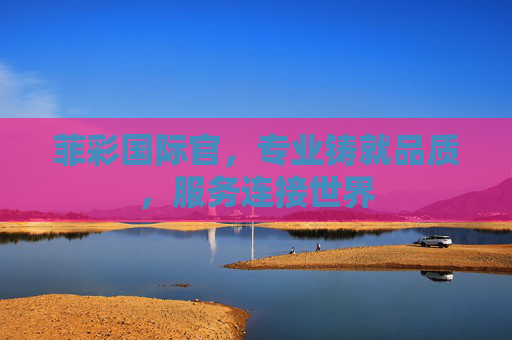 菲彩国际官，专业铸就品质，服务连接世界