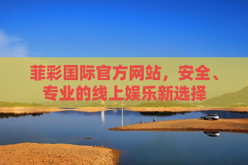 菲彩国际官方网站，安全、专业的线上娱乐新选择