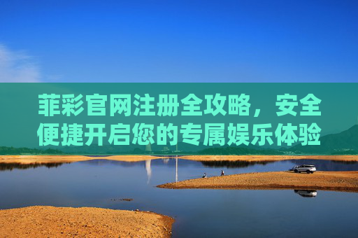 菲彩官网注册全攻略，安全便捷开启您的专属娱乐体验，菲彩官网注册全攻略，安全便捷开启专属娱乐体验