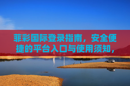 菲彩国际登录指南，安全便捷的平台入口与使用须知，菲彩国际登录指南，安全便捷的平台入口与使用须知