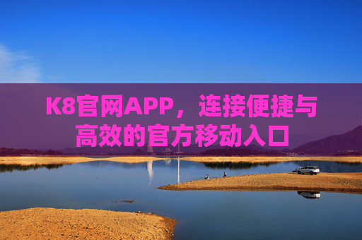 K8官网APP，连接便捷与高效的官方移动入口