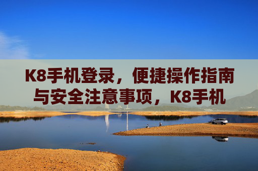 K8手机登录，便捷操作指南与安全注意事项，K8手机登录，便捷操作与安全指南