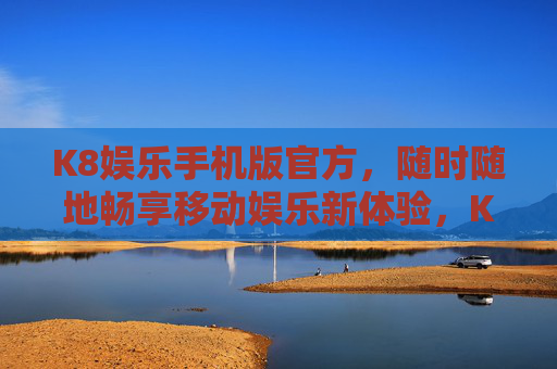 K8娱乐手机版官方，随时随地畅享移动娱乐新体验，K8娱乐手机版官方，随时随地畅享移动娱乐新体验