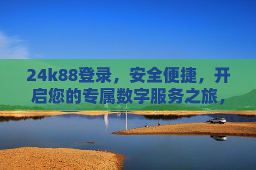 24k88登录，安全便捷，开启您的专属数字服务之旅，24k88安全便捷登录，开启专属数字服务之旅