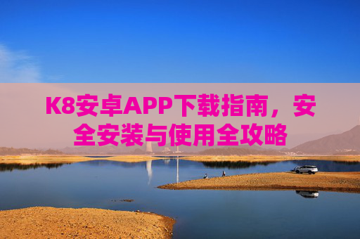 K8安卓APP下载指南，安全安装与使用全攻略