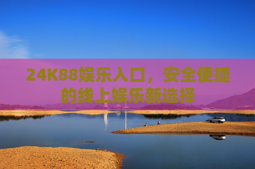 24K88娱乐入口，安全便捷的线上娱乐新选择