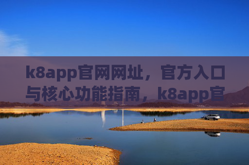 k8app官网网址，官方入口与核心功能指南，k8app官网，官方入口与核心功能指南