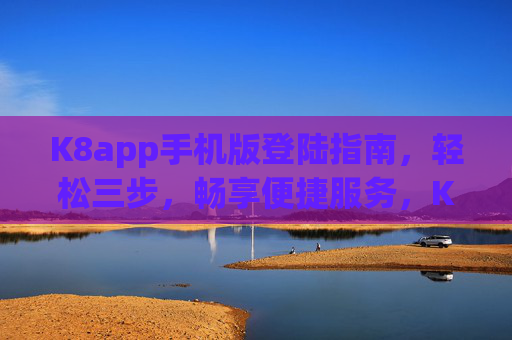 K8app手机版登陆指南，轻松三步，畅享便捷服务，K8app手机版登录，轻松三步，畅享便捷服务