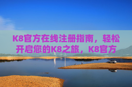 K8官方在线注册指南，轻松开启您的K8之旅，K8官方在线注册指南，轻松开启您的K8之旅
