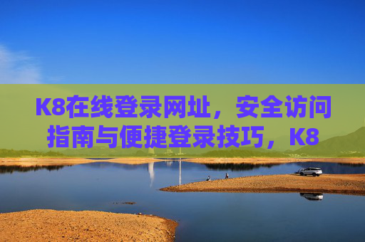 K8在线登录网址，安全访问指南与便捷登录技巧，K8在线登录网址，安全访问与便捷技巧指南