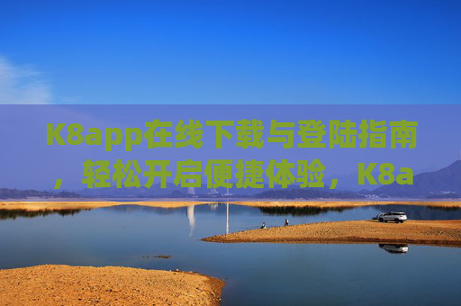K8app在线下载与登陆指南，轻松开启便捷体验，K8app下载登陆指南，轻松开启便捷体验