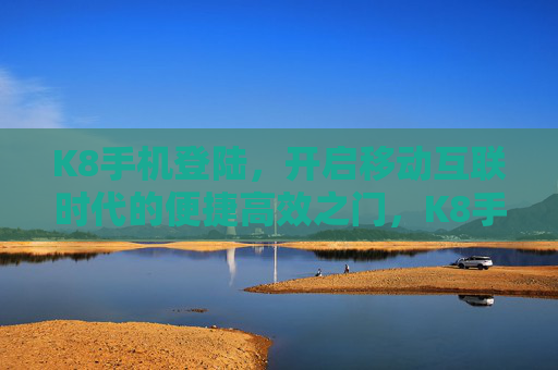 K8手机登陆，开启移动互联时代的便捷高效之门，K8手机登陆，开启移动互联便捷高效之门