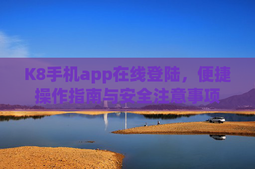 K8手机app在线登陆，便捷操作指南与安全注意事项