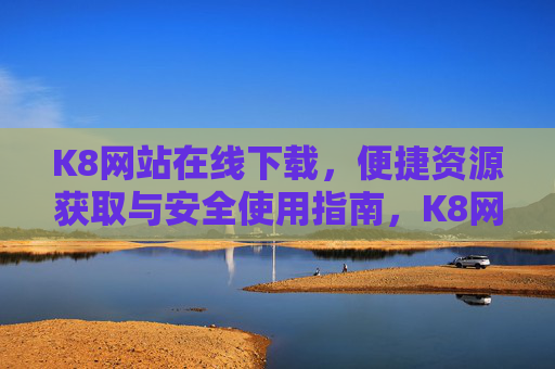 K8网站在线下载,便捷资源获取与安全使用指南,K8网站在线下载,便捷获取与安全使用指南 K8网站在线下载,便捷资源获取与安全使用指南,K8网站在线下载,便捷获取与安全使用指南