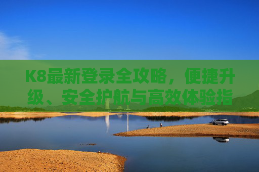 K8最新登录全攻略，便捷升级、安全护航与高效体验指南，K8最新登录全攻略，便捷升级、安全护航与高效体验