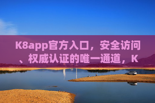 K8app官方入口，安全访问、权威认证的唯一通道，K8app官方入口，安全权威认证唯一通道