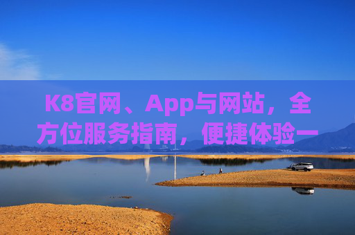 K8官网、App与网站，全方位服务指南，便捷体验一站搞定，K8官网、App与网站全方位服务指南，便捷体验一站搞定