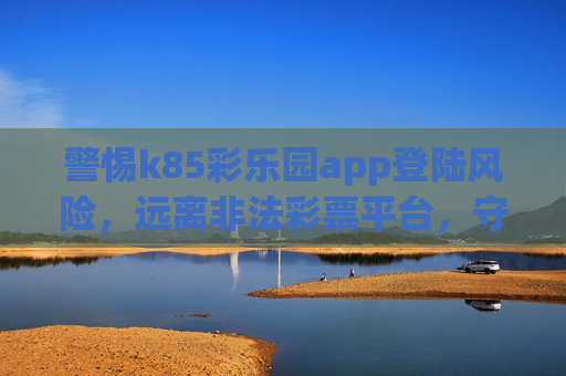 警惕k85彩乐园app登陆风险，远离非法彩票平台，守护财产安全，警惕k85彩乐园app登陆风险，远离非法平台守护财产安全