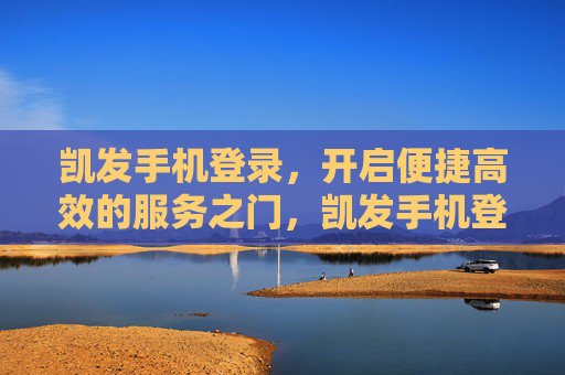 凯发手机登录，开启便捷高效的服务之门，凯发手机登录，开启便捷高效服务之门