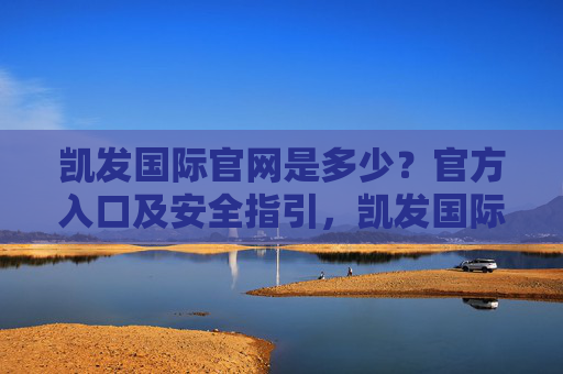 凯发国际官网是多少？官方入口及安全指引，凯发国际官网官方入口及安全指引