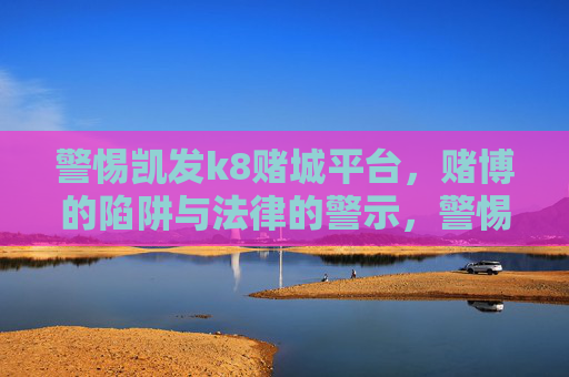 警惕凯发k8赌城平台，赌博的陷阱与法律的警示，警惕凯发k8赌城平台，赌博陷阱与法律警示